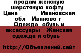 продам женскую шерстяную кофту › Цена ­ 1 950 - Ивановская обл., Иваново г. Одежда, обувь и аксессуары » Женская одежда и обувь   